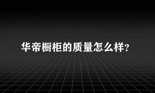 华帝橱柜的质量怎么样？