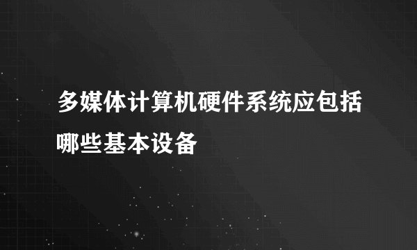 多媒体计算机硬件系统应包括哪些基本设备