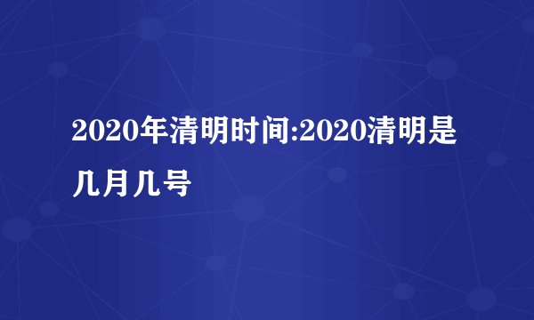 2020年清明时间:2020清明是几月几号
