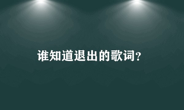谁知道退出的歌词？
