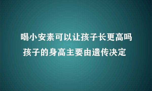 喝小安素可以让孩子长更高吗 孩子的身高主要由遗传决定
