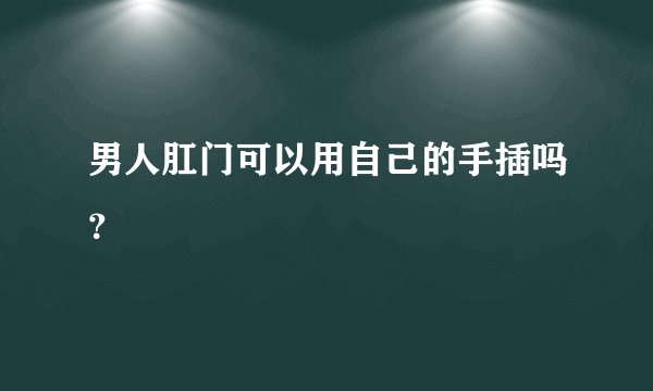 男人肛门可以用自己的手插吗？