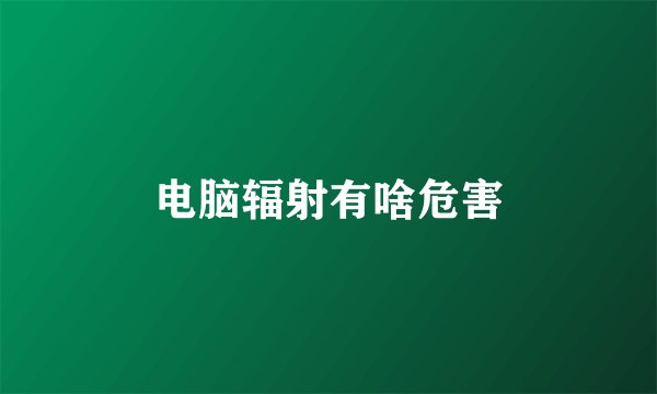 电脑辐射有啥危害