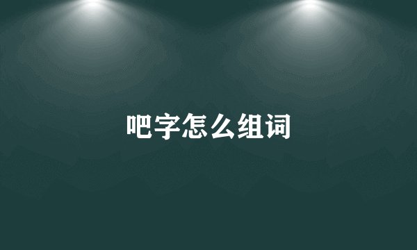 吧字怎么组词