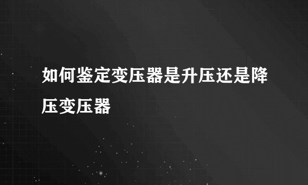 如何鉴定变压器是升压还是降压变压器