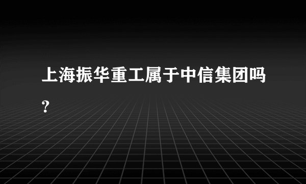 上海振华重工属于中信集团吗?