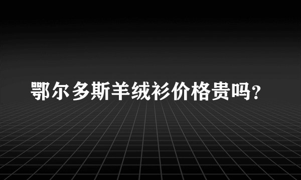 鄂尔多斯羊绒衫价格贵吗？
