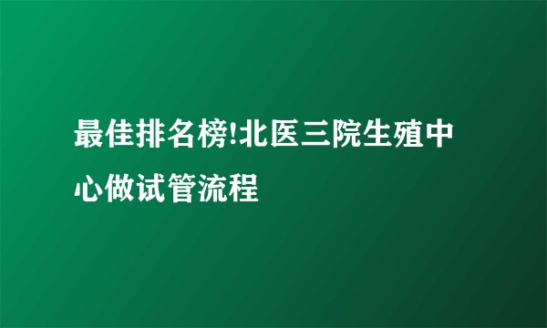 最佳排名榜!北医三院生殖中心做试管流程