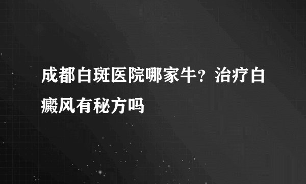 成都白斑医院哪家牛?治疗白癜风有秘方吗