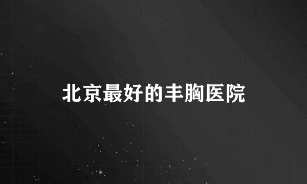 北京最好的丰胸医院