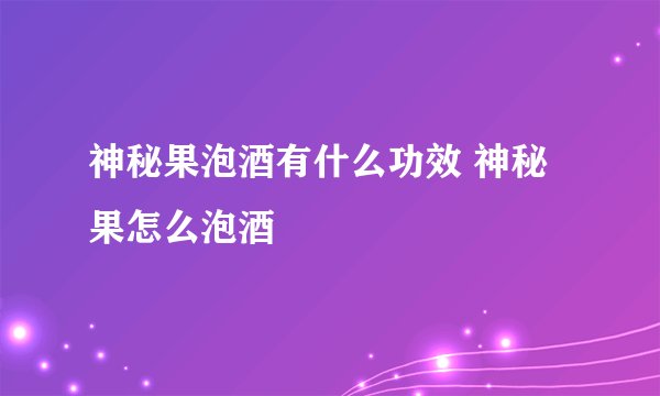 神秘果泡酒有什么功效 神秘果怎么泡酒