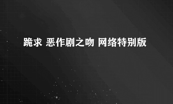 跪求 恶作剧之吻 网络特别版