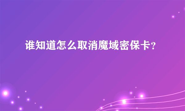 谁知道怎么取消魔域密保卡？