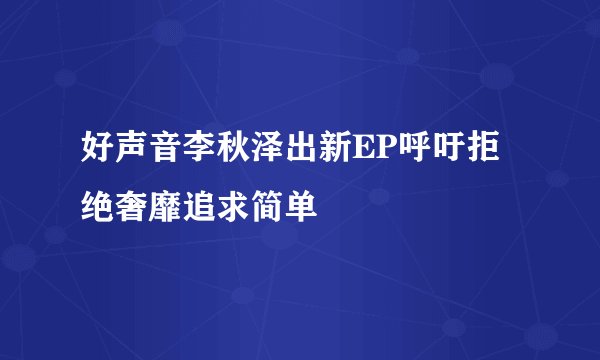 好声音李秋泽出新EP呼吁拒绝奢靡追求简单