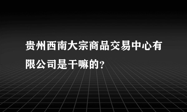 贵州西南大宗商品交易中心有限公司是干嘛的？