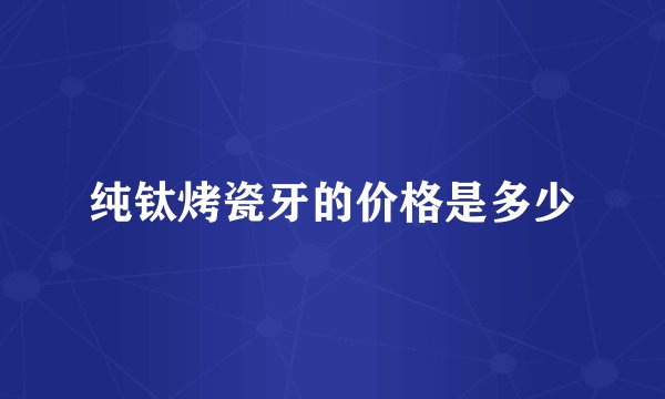 纯钛烤瓷牙的价格是多少