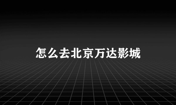 怎么去北京万达影城