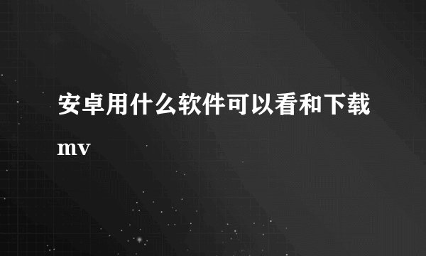 安卓用什么软件可以看和下载mv
