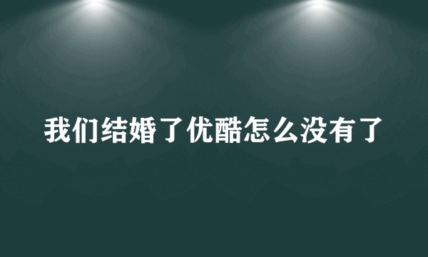 我们结婚了优酷怎么没有了
