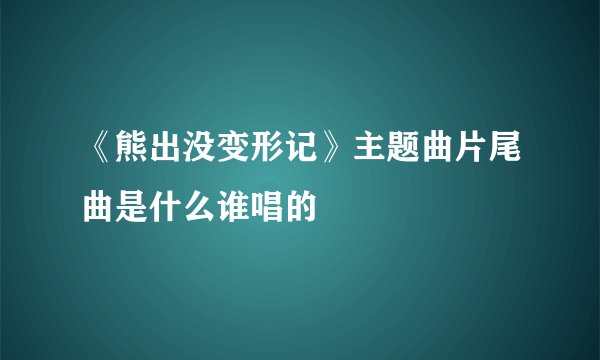 《熊出没变形记》主题曲片尾曲是什么谁唱的