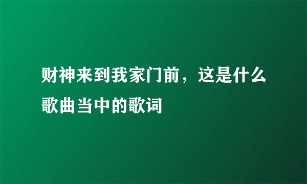 财神来到我家门前，这是什么歌曲当中的歌词