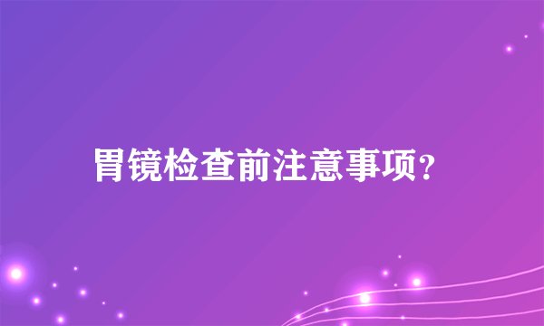 胃镜检查前注意事项?