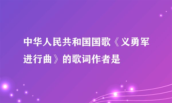 中华人民共和国国歌《义勇军进行曲》的歌词作者是