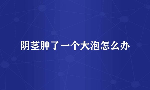 阴茎肿了一个大泡怎么办