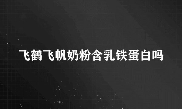 飞鹤飞帆奶粉含乳铁蛋白吗