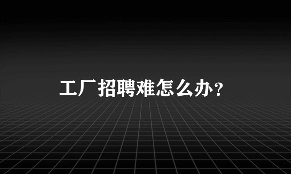 工厂招聘难怎么办？