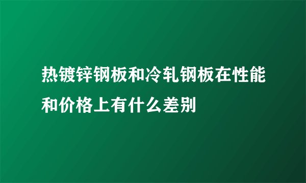 热镀锌钢板和冷轧钢板在性能和价格上有什么差别