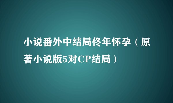 小说番外中结局佟年怀孕（原著小说版5对CP结局）