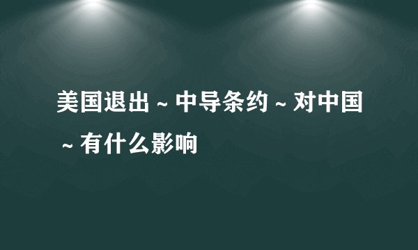 美国退出～中导条约～对中国～有什么影响