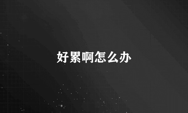 好累啊怎么办