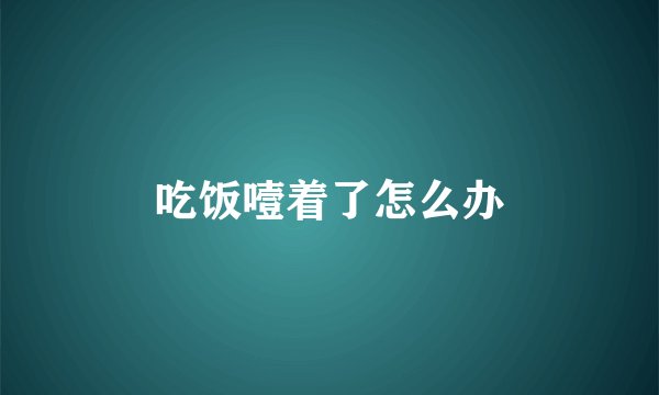 吃饭噎着了怎么办