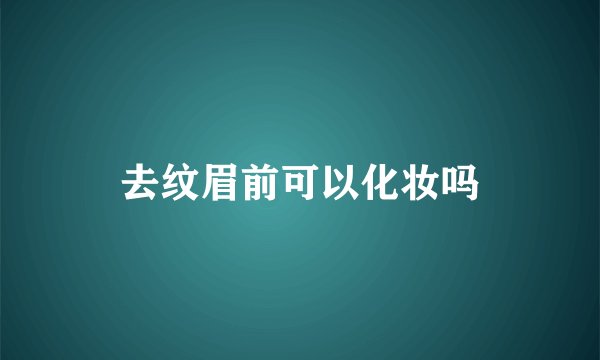 去纹眉前可以化妆吗
