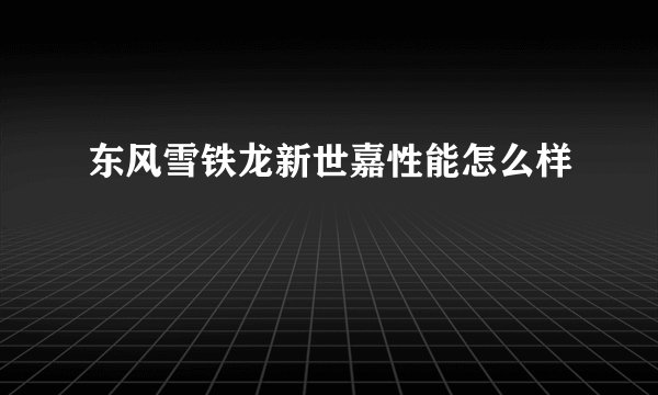东风雪铁龙新世嘉性能怎么样