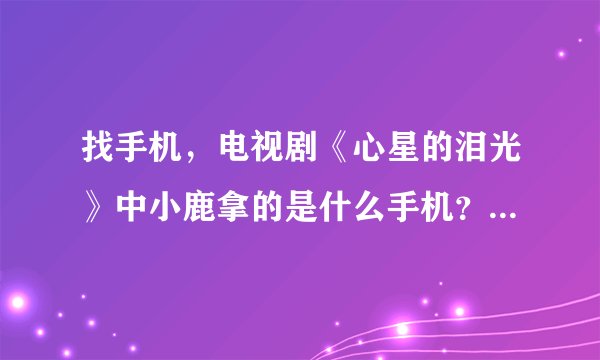 找手机，电视剧《心星的泪光》中小鹿拿的是什么手机？什么型号？