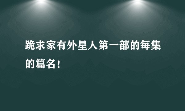 跪求家有外星人第一部的每集的篇名！