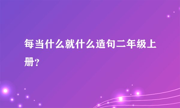 每当什么就什么造句二年级上册？