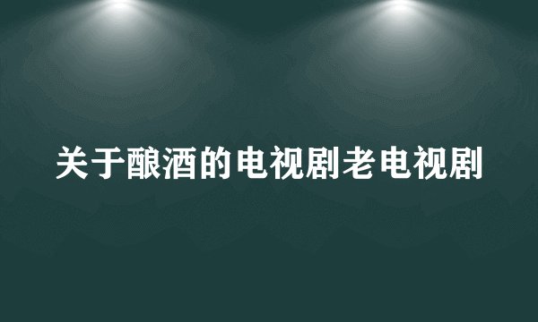 关于酿酒的电视剧老电视剧