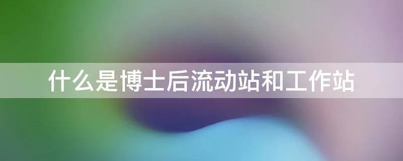 什么是博士后流动站和工作站