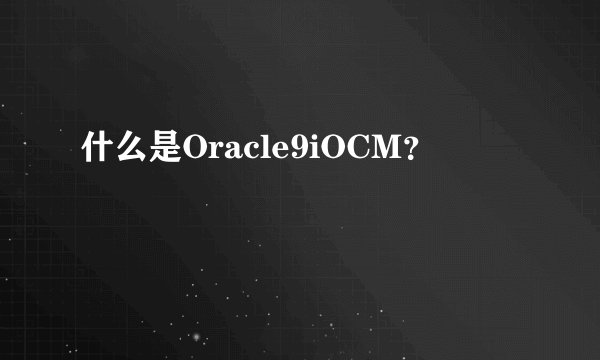 什么是Oracle9iOCM？