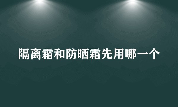 隔离霜和防晒霜先用哪一个