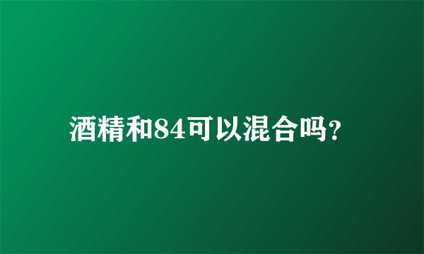 酒精和84可以混合吗？