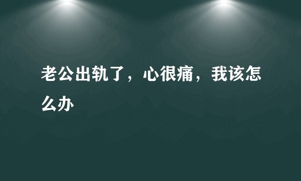 老公出轨了，心很痛，我该怎么办