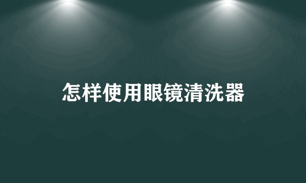 怎样使用眼镜清洗器