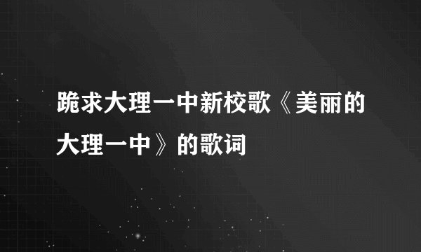 跪求大理一中新校歌《美丽的大理一中》的歌词