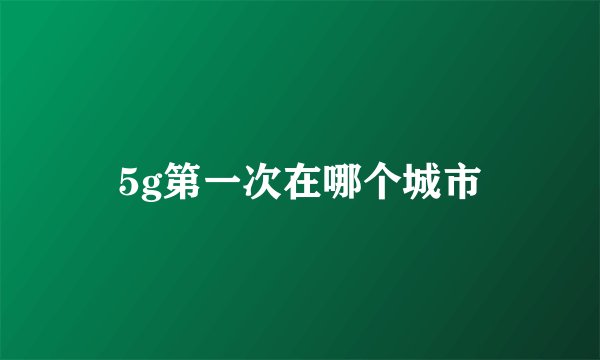 5g第一次在哪个城市
