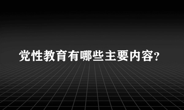 党性教育有哪些主要内容?